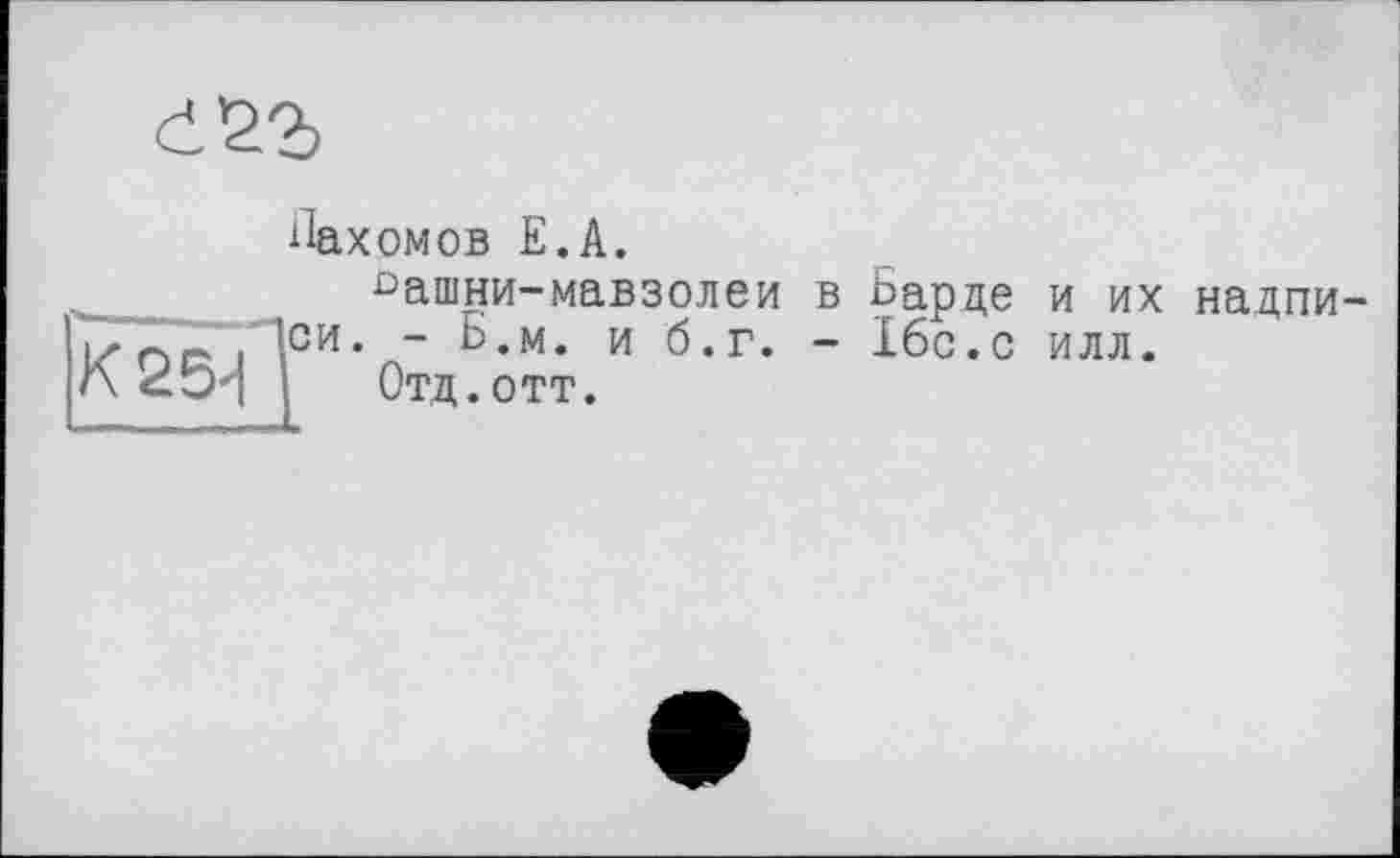 ﻿с^г
Пахомов Е.А.
^ашни-мавзолеи в Барде и их надписи. - Б.м. и б.г. - 16с.с илл.
Отд.отт.